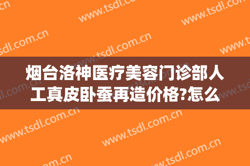 烟台洛神医疗美容门诊部人工真皮卧蚕再造价格?怎么样?(烟台洛神医疗美容价格表)