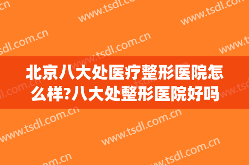 北京八大处医疗整形医院怎么样?八大处整形医院好吗(北京市八大处整形医院地址)