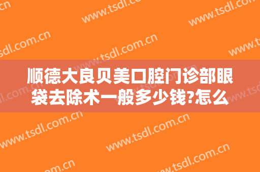 顺德大良贝美口腔门诊部眼袋去除术一般多少钱?怎么样?
