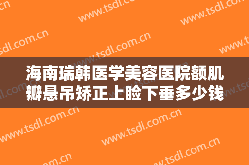 海南瑞韩医学美容医院额肌瓣悬吊矫正上睑下垂多少钱?可靠吗?