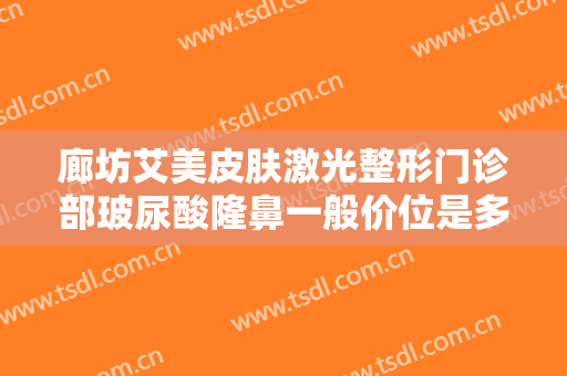 廊坊艾美皮肤激光整形门诊部玻尿酸隆鼻一般价位是多少费用?好不好?