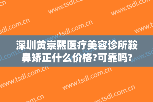 深圳黄崇熙医疗美容诊所鞍鼻矫正什么价格?可靠吗?