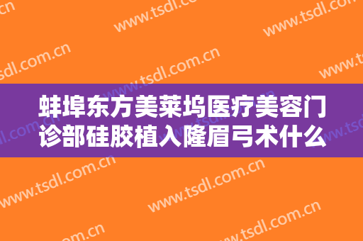 蚌埠东方美莱坞医疗美容门诊部硅胶植入隆眉弓术什么价格?好不好?