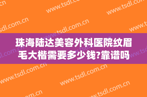 珠海陆达美容外科医院纹眉毛大楷需要多少钱?靠谱吗?(珠海陆达整形医院怎样)