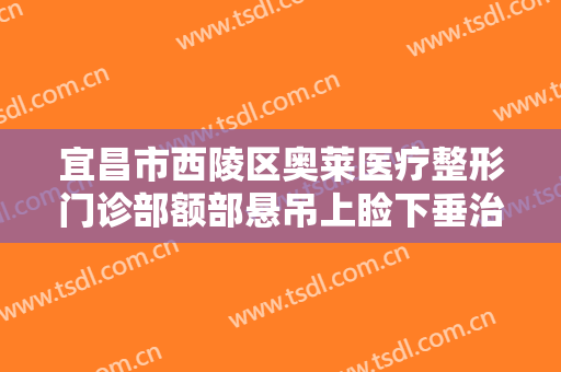 宜昌市西陵区奥莱医疗整形门诊部额部悬吊上睑下垂治疗价格多少钱?好不好?
