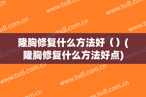 隆胸修复什么方法好（）(隆胸修复什么方法好点)