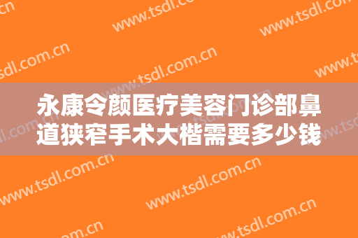 永康令颜医疗美容门诊部鼻道狭窄手术大楷需要多少钱?贵不贵?