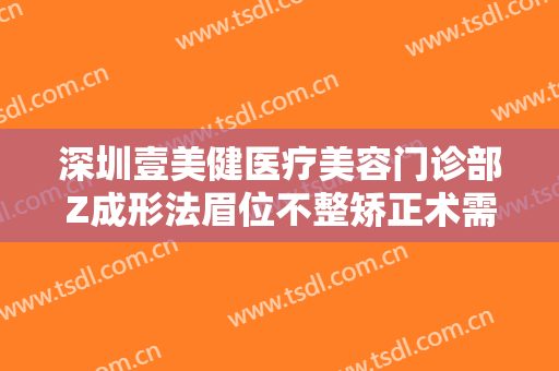 深圳壹美健医疗美容门诊部Z成形法眉位不整矫正术需要多少费用?怎么样?