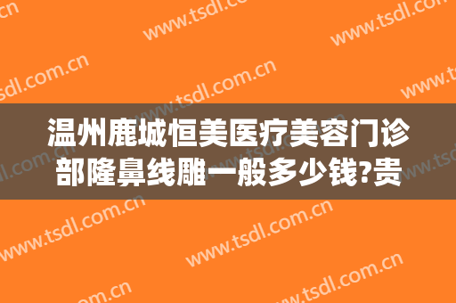 温州鹿城恒美医疗美容门诊部隆鼻线雕一般多少钱?贵不贵?(温州鹿城恒美医疗美容医院)