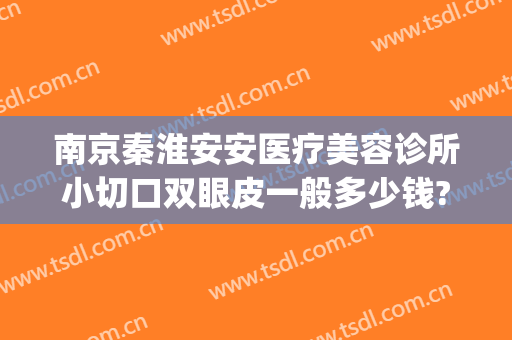 南京秦淮安安医疗美容诊所小切口双眼皮一般多少钱?怎么样?(淮安一院割双眼皮怎样)