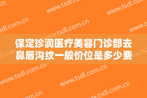 保定珍润医疗美容门诊部去鼻唇沟纹一般价位是多少费用?效果怎么样?