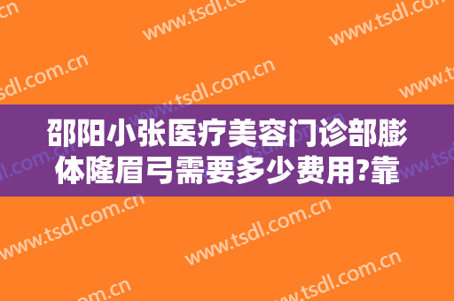 邵阳小张医疗美容门诊部膨体隆眉弓需要多少费用?靠谱吗?