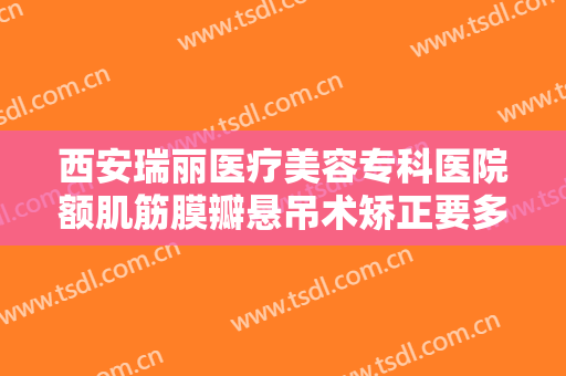 西安瑞丽医疗美容专科医院额肌筋膜瓣悬吊术矫正要多少钱?效果怎么样?