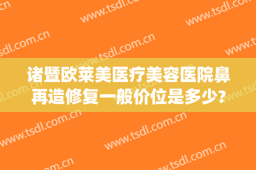 诸暨欧莱美医疗美容医院鼻再造修复一般价位是多少?靠谱吗?(诸暨比较好对的整容医院)