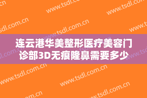 连云港华美整形医疗美容门诊部3D无痕隆鼻需要多少钱?多长时间恢复?