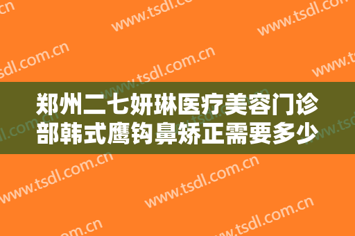 郑州二七妍琳医疗美容门诊部韩式鹰钩鼻矫正需要多少费用?怎么样?