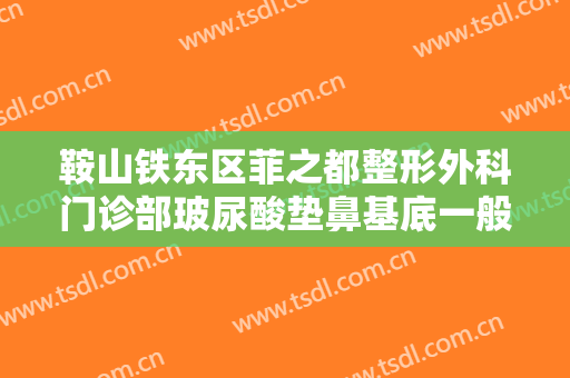 鞍山铁东区菲之都整形外科门诊部玻尿酸垫鼻基底一般价位是多少费用?多长时间恢复?