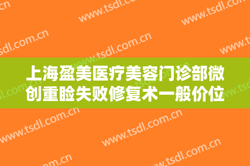 上海盈美医疗美容门诊部微创重睑失败修复术一般价位是多少?需要多久恢复?