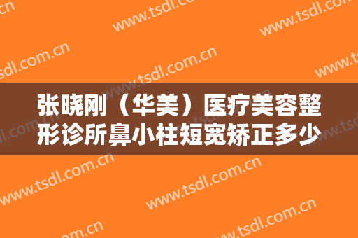 张晓刚（华美）医疗美容整形诊所鼻小柱短宽矫正多少钱?好不好?