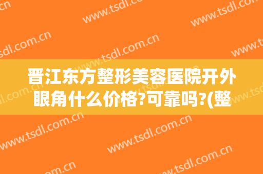 晋江东方整形美容医院开外眼角什么价格?可靠吗?(整形医院开眼角的价格)