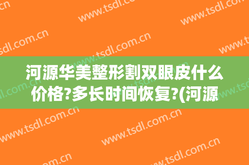 河源华美整形割双眼皮什么价格?多长时间恢复?(河源哪家整形美容医院好)