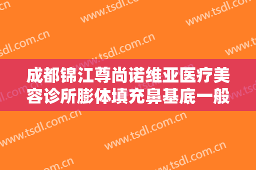 成都锦江尊尚诺维亚医疗美容诊所膨体填充鼻基底一般多少费用?多长时间恢复?