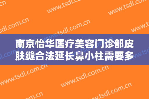 南京怡华医疗美容门诊部皮肤缝合法延长鼻小柱需要多少钱?贵不贵?