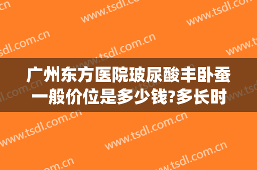 广州东方医院玻尿酸丰卧蚕一般价位是多少钱?多长时间恢复?(玻尿酸注射卧蚕多少钱)