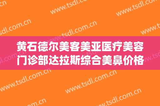 黄石德尔美客美亚医疗美容门诊部达拉斯综合美鼻价格?可靠吗?(上海这雨要下到什么时候)