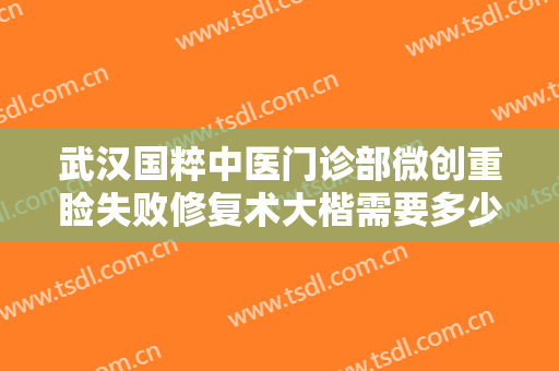 武汉国粹中医门诊部微创重睑失败修复术大楷需要多少费用?贵不贵?