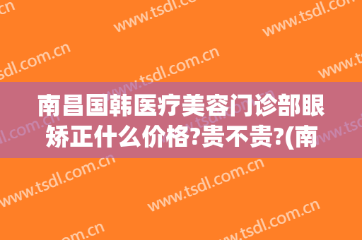 南昌国韩医疗美容门诊部眼矫正什么价格?贵不贵?(南昌韩美整形美容医院简介)