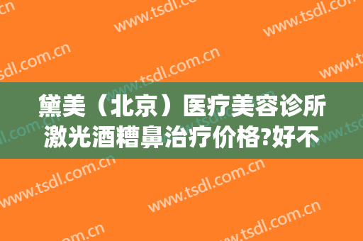 黛美（北京）医疗美容诊所激光酒糟鼻治疗价格?好不好?(酒糟鼻医美做什么项目)