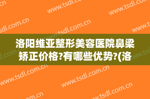 洛阳维亚整形美容医院鼻梁矫正价格?有哪些优势?(洛阳维多利亚整形医院)