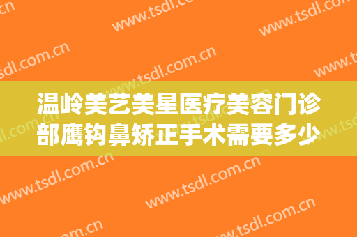 温岭美艺美星医疗美容门诊部鹰钩鼻矫正手术需要多少费用?好不好?(温岭整形美容医院有哪些)