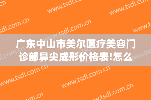 广东中山市美尔医疗美容门诊部鼻尖成形价格表!怎么样?(中山市人民医院整形美容科)
