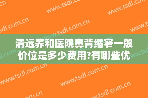 清远养和医院鼻背缩窄一般价位是多少费用?有哪些优势?