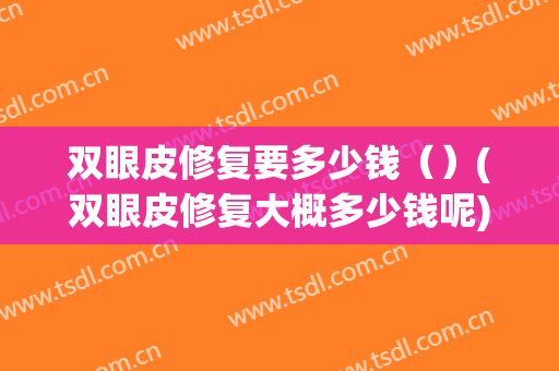 双眼皮修复要多少钱（）(双眼皮修复大概多少钱呢)