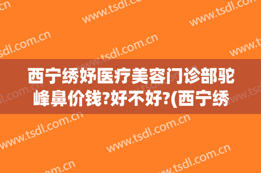 西宁绣妤医疗美容门诊部驼峰鼻价钱?好不好?(西宁绣妤医疗美容评价)