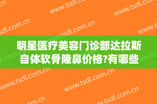 明星医疗美容门诊部达拉斯自体软骨隆鼻价格?有哪些优势?(达拉斯隆鼻多少钱?)