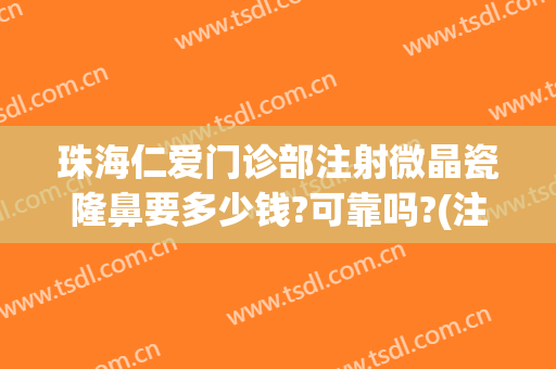 珠海仁爱门诊部注射微晶瓷隆鼻要多少钱?可靠吗?(注射微晶瓷隆鼻大概需要多少钱)