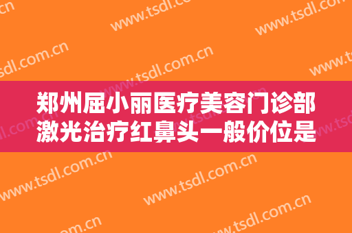 郑州屈小丽医疗美容门诊部激光治疗红鼻头一般价位是多少钱?效果怎么样?