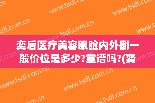 奕后医疗美容眼睑内外翻一般价位是多少?靠谱吗?(奕后医疗美容怎么样)