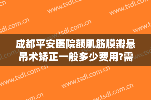 成都平安医院额肌筋膜瓣悬吊术矫正一般多少费用?需要多久恢复?(额肌瓣悬吊术修复多少钱)