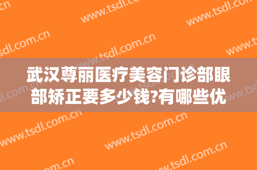 武汉尊丽医疗美容门诊部眼部矫正要多少钱?有哪些优势?(武汉整牙齿矫正多少钱)