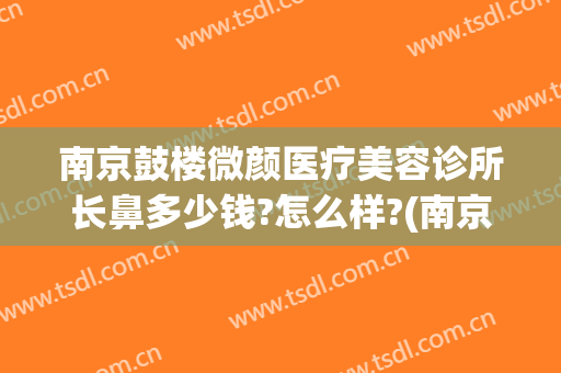 南京鼓楼微颜医疗美容诊所长鼻多少钱?怎么样?(南京鼓楼医院整鼻子要多少钱)