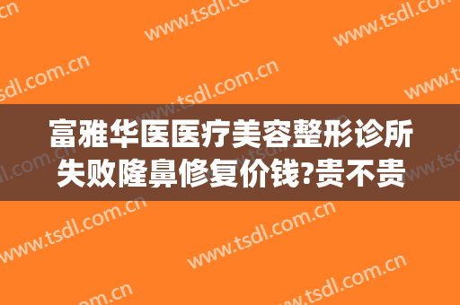 富雅华医医疗美容整形诊所失败隆鼻修复价钱?贵不贵?(富华整形美容医院)
