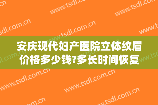安庆现代妇产医院立体纹眉价格多少钱?多长时间恢复?(立体纹眉需要多少钱)