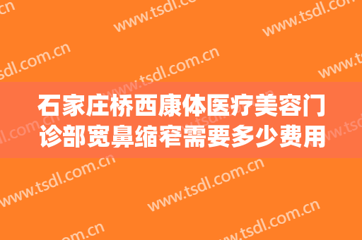 石家庄桥西康体医疗美容门诊部宽鼻缩窄需要多少费用?效果怎么样?(石家庄桥西康体医疗美容门诊部价格表)