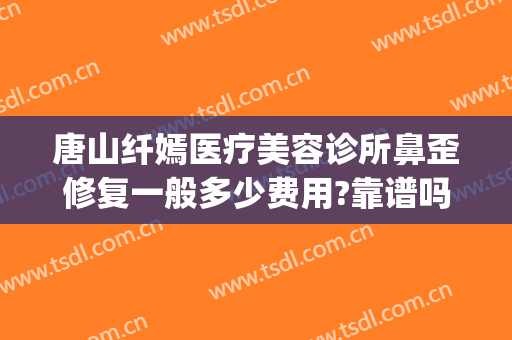 唐山纤嫣医疗美容诊所鼻歪修复一般多少费用?靠谱吗?(唐山整形美容医院)