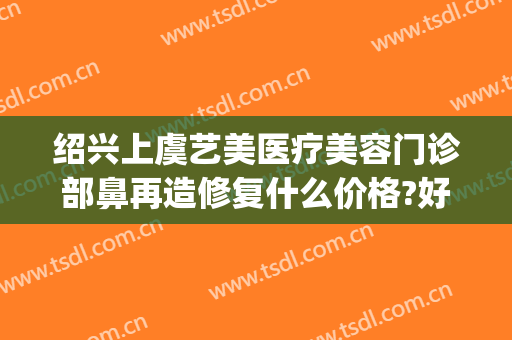 绍兴上虞艺美医疗美容门诊部鼻再造修复什么价格?好不好?(绍兴整形外科)